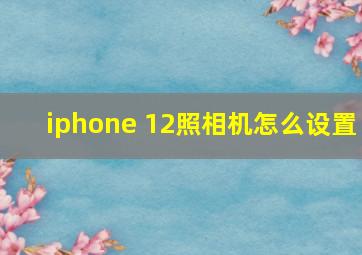 iphone 12照相机怎么设置